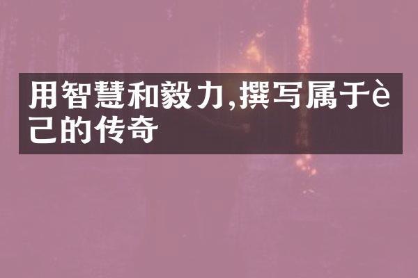 用智慧和毅力,撰写属于自己的传奇