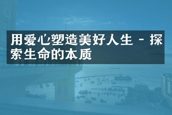 用爱心塑造美好人生 - 探索生命的本质