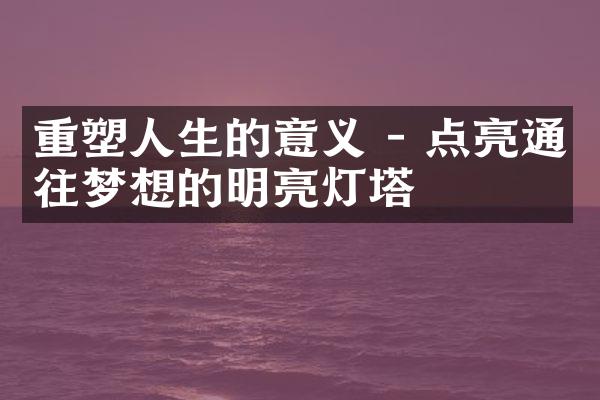 重塑人生的意义 - 点亮通往梦想的明亮灯塔