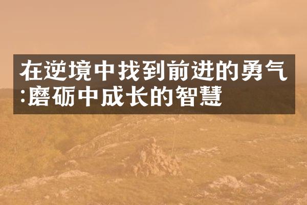 在逆境中找到前进的勇气:磨砺中成长的智慧