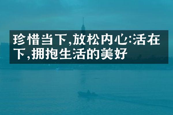 珍惜当下,放松内心:活在当下,拥抱生活的美好