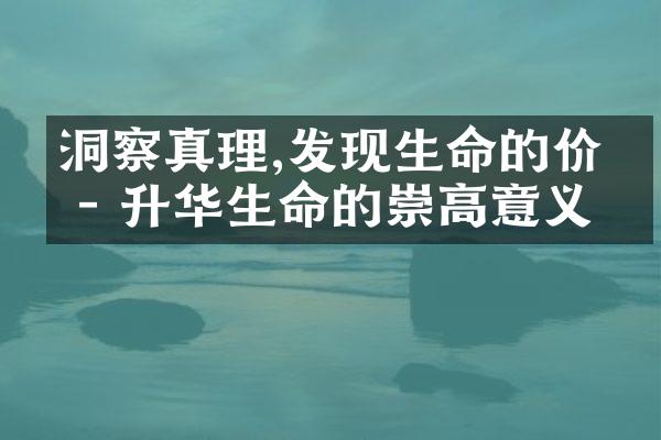 洞察真理,发现生命的价值 - 升华生命的崇高意义