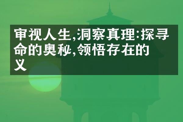 审视人生,洞察真理:探寻生命的奥秘,领悟存在的意义