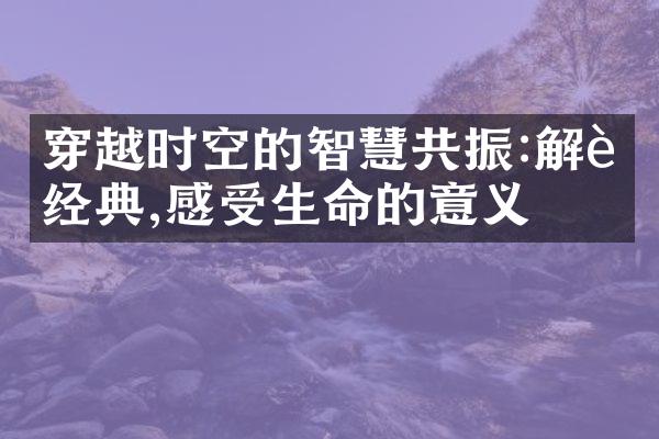 穿越时空的智慧共振:解读经典,感受生命的意义
