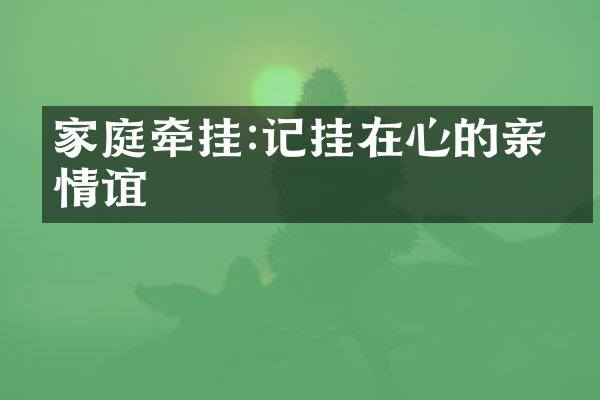 家庭牵挂:记挂在心的亲人情谊