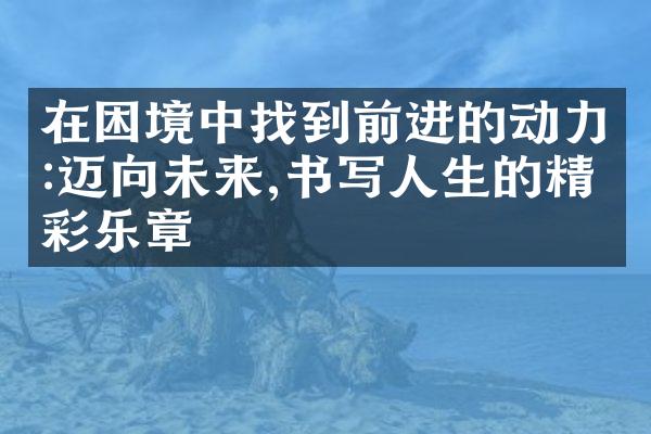 在困境中找到前进的动力:迈向未来,书写人生的精彩乐章