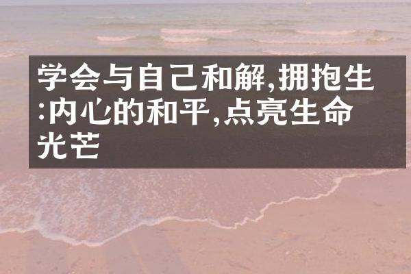 学会与自己和解,拥抱生命:内心的和平,点亮生命的光芒