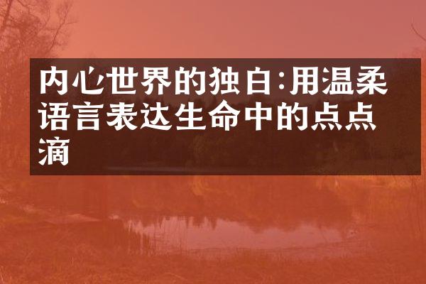 内心世界的独白:用温柔的语言表达生命中的点点滴滴