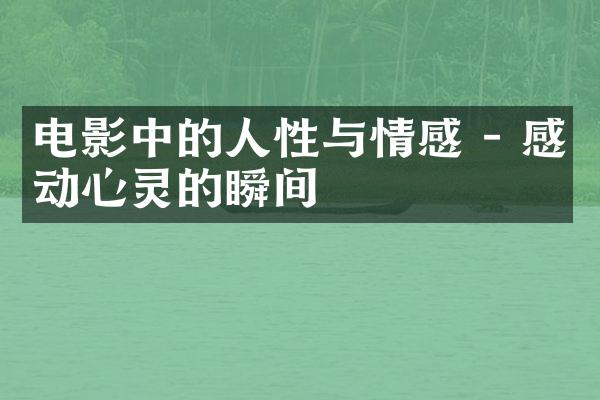 电影中的人性与情感 - 感动心灵的瞬间