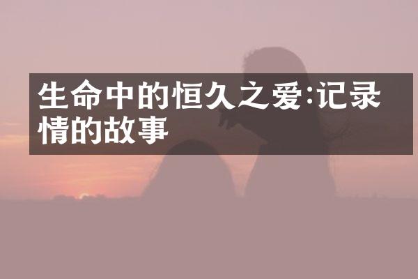 生命中的恒久之爱:记录亲情的故事