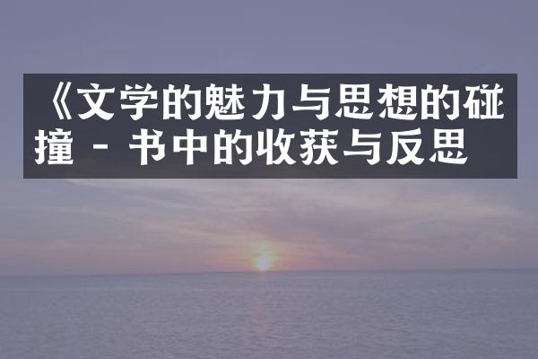 《文学的魅力与思想的碰撞 - 书中的收获与反思》