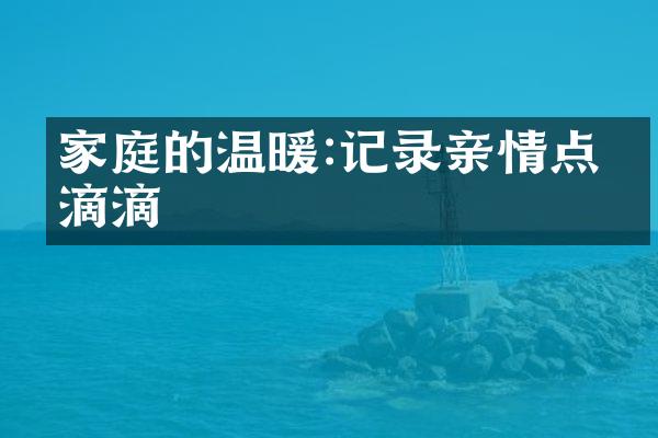 家庭的温暖:记录亲情点点滴滴