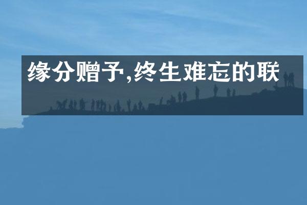 缘分赠予,终生难忘的联系