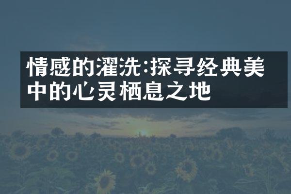 情感的濯洗:探寻经典美文中的心灵栖息之地