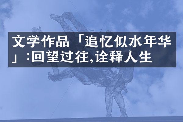文学作品「追忆似水年华」:回望过往,诠释人生