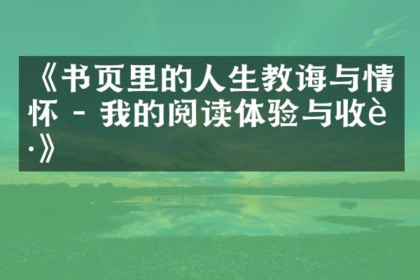 《书页里的人生教诲与情怀 - 我的阅读体验与收获》
