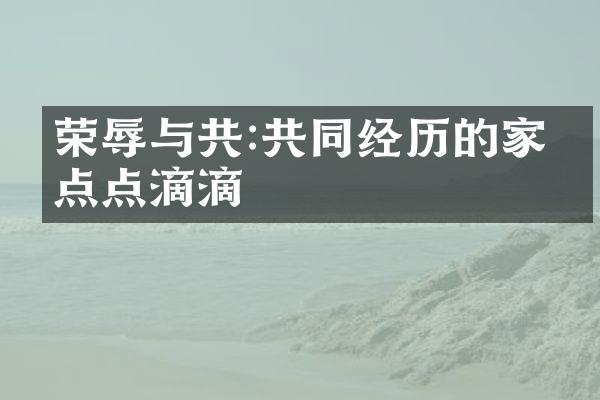 荣辱与共:共同经历的家庭点点滴滴