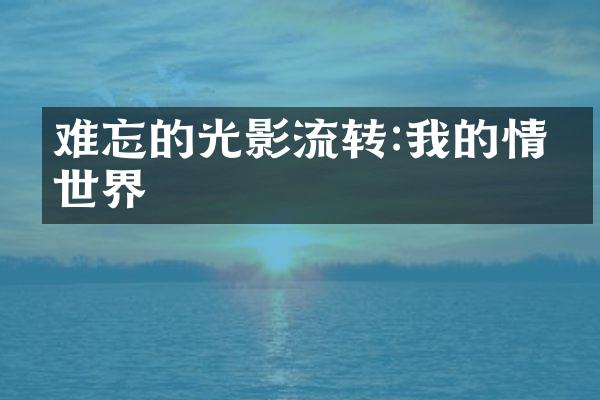 难忘的光影流转:我的情感世界