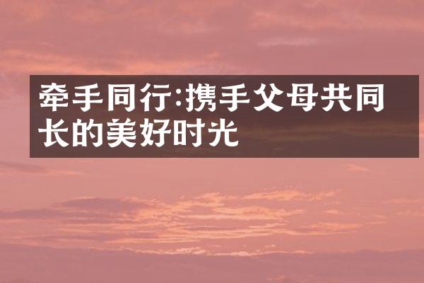 牵手同行:携手父母共同成长的美好时光