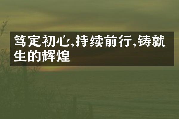 笃定初心,持续前行,铸就人生的辉煌