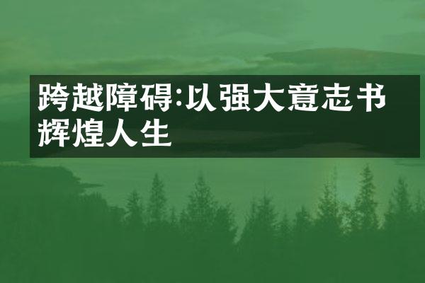 跨越障碍:以强大意志书写辉煌人生