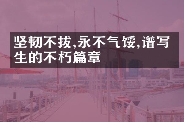 坚韧不拔,永不气馁,谱写人生的不朽篇章