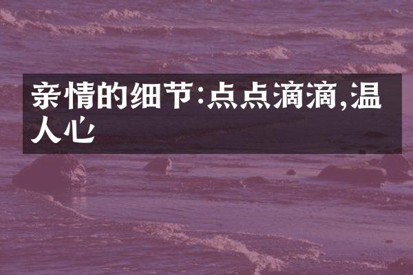 亲情的细节:点点滴滴,温暖人心