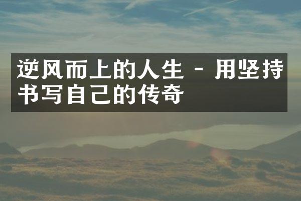 逆风而上的人生 - 用坚持书写自己的传奇
