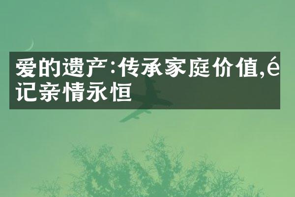 爱的遗产:传承家庭价值,铭记亲情永恒
