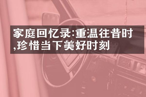 家庭回忆录:重温往昔时光,珍惜当下美好时刻