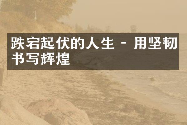 跌宕起伏的人生 - 用坚韧书写辉煌