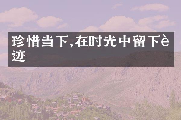 珍惜当下,在时光中留下足迹