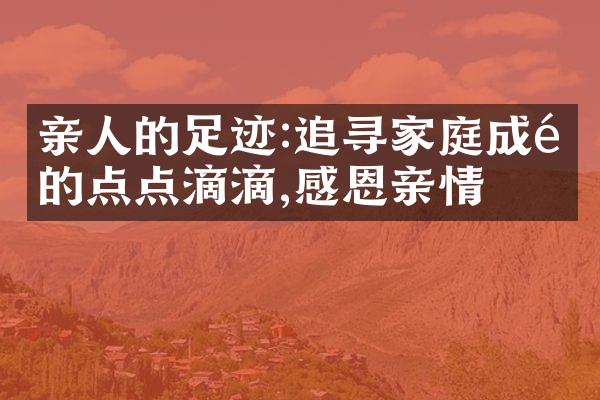 亲人的足迹:追寻家庭成长的点点滴滴,感恩亲情