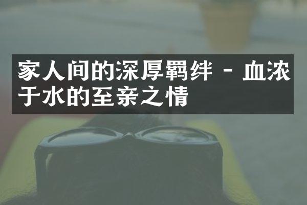 家人间的深厚羁绊 - 血浓于水的至亲之情