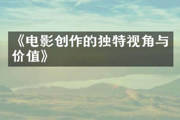 《电影创作的独特视角与价值》