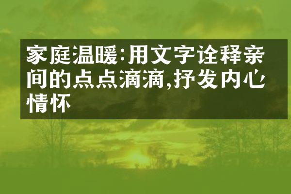 家庭温暖:用文字诠释亲人间的点点滴滴,抒发内心情怀