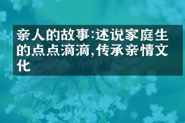 亲人的故事:述说家庭生活的点点滴滴,传承亲情文化