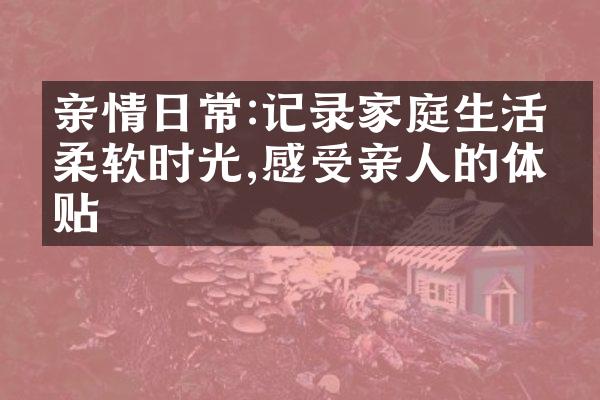 亲情日常:记录家庭生活的柔软时光,感受亲人的体贴