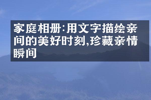 家庭相册:用文字描绘亲人间的美好时刻,珍藏亲情瞬间