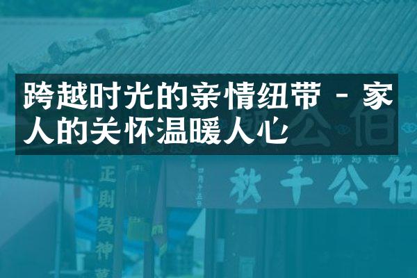 跨越时光的亲情纽带 - 家人的关怀温暖人心