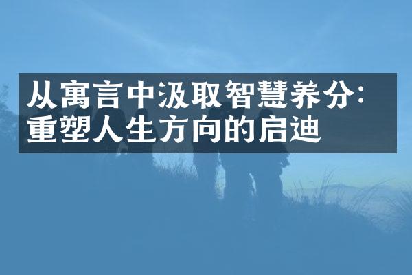 从寓言中汲取智慧养分：重塑人生方向的启迪