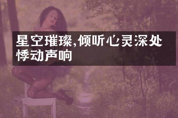 星空璀璨,倾听心灵深处的悸动声响