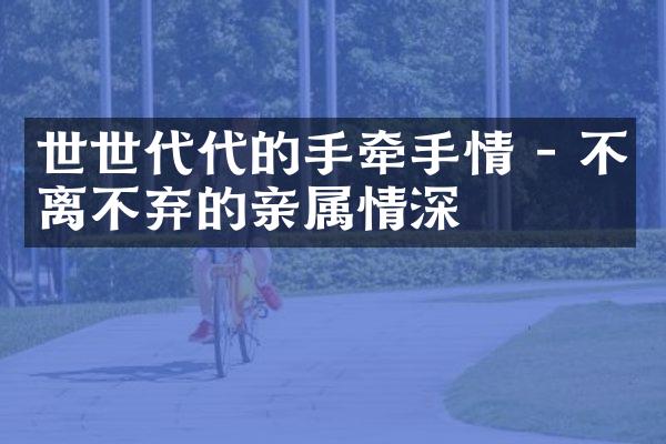 世世代代的手牵手情 - 不离不弃的亲属情深