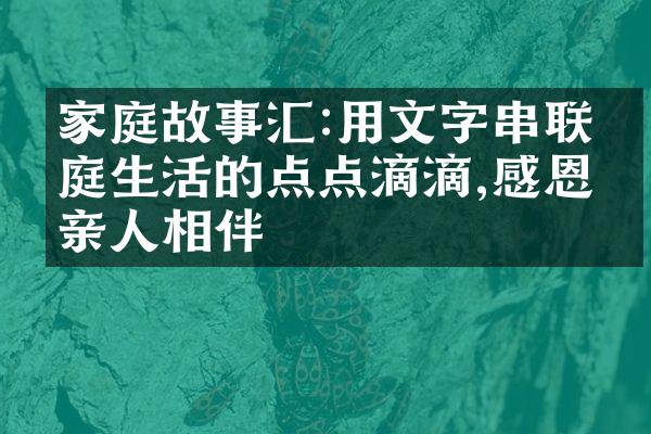 家庭故事汇:用文字串联家庭生活的点点滴滴,感恩亲人相伴