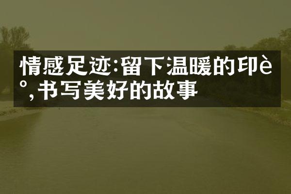 情感足迹:留下温暖的印记,书写美好的故事