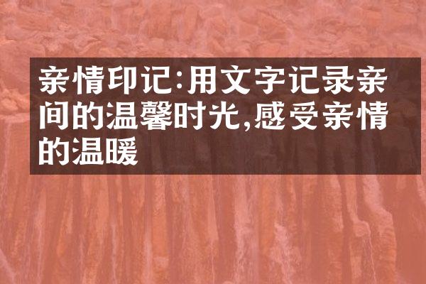 亲情印记:用文字记录亲人间的温馨时光,感受亲情的温暖
