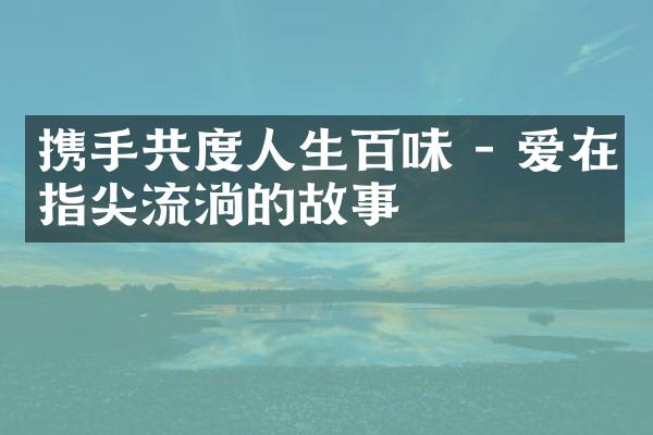 携手共度人生百味 - 爱在指尖流淌的故事