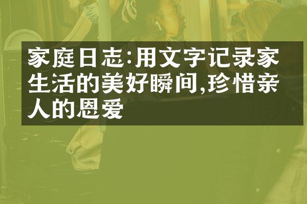 家庭日志:用文字记录家庭生活的美好瞬间,珍惜亲人的恩爱