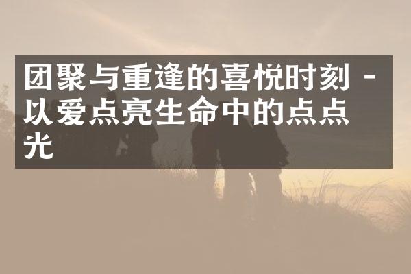 团聚与重逢的喜悦时刻 - 以爱点亮生命中的点点星光