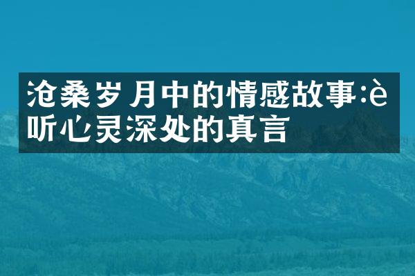 沧桑岁月中的情感故事:聆听心灵深处的真言